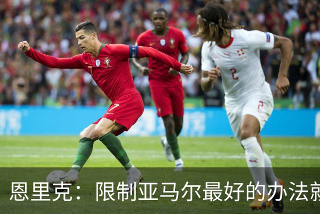 恩里克：限制亚马尔最好的办法就是别让他碰球；巴萨并非完美